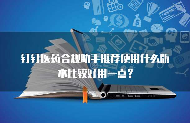 钉钉医药合规助手推荐使用什么版本比较好用一点?