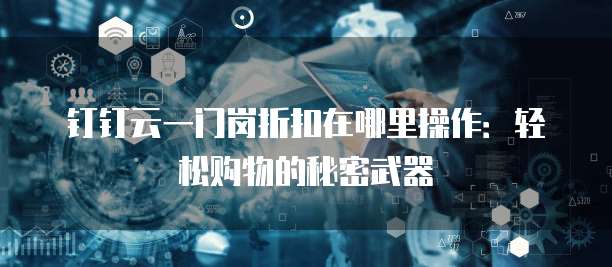 钉钉云一门岗折扣在哪里操作:轻松购物的秘密武器
