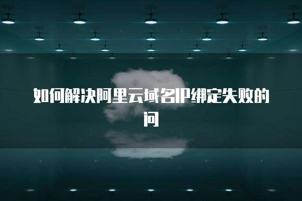 如何解决阿里云域名IP绑定失败的问