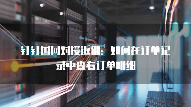 钉钉国网对接返佣:如何在订单记录中查看订单明细
