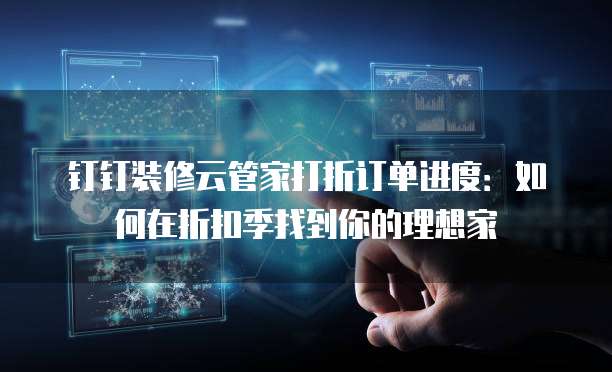 钉钉装修云管家打折订单进度:如何在折扣季找到你的理想家