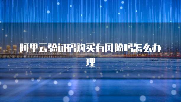 阿里云验证码购买有风险吗怎么办理