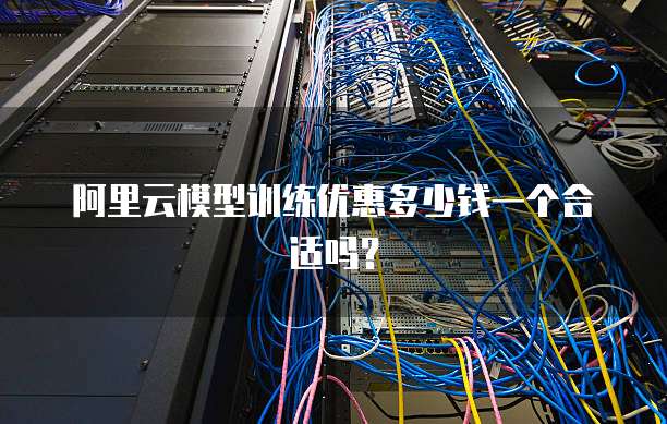 阿里云模型训练优惠多少钱一个合适吗?