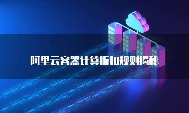 阿里云容器计算折扣规则揭秘