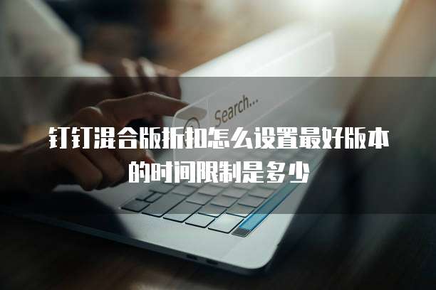钉钉混合版折扣怎么设置最好版本的时间限制是多少