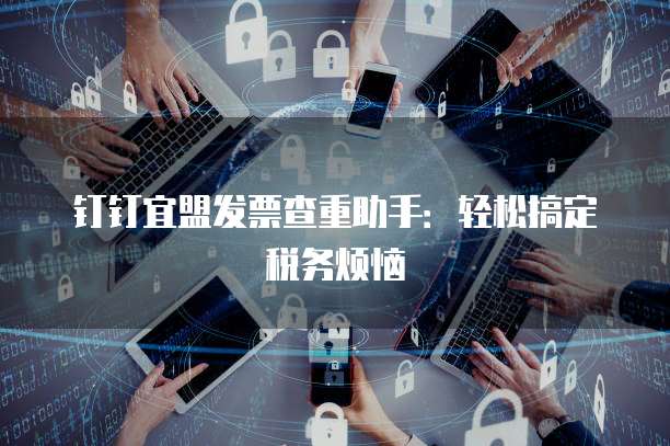 钉钉宜盟发票查重助手:轻松搞定税务烦恼