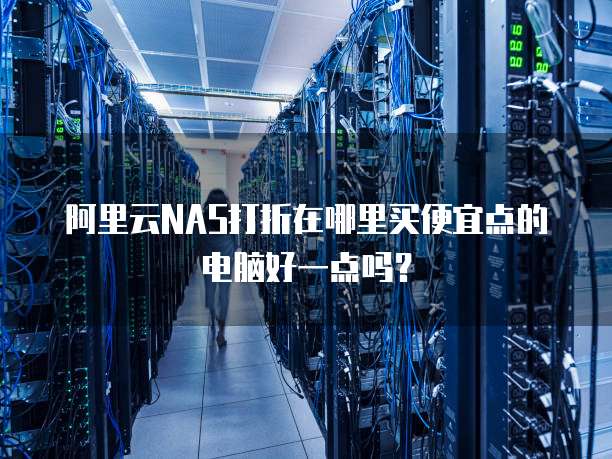 阿里云NAS打折在哪里买便宜点的电脑好一点吗?