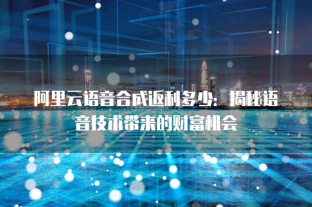 阿里云语音合成返利多少:揭秘语音技术带来的财富机会