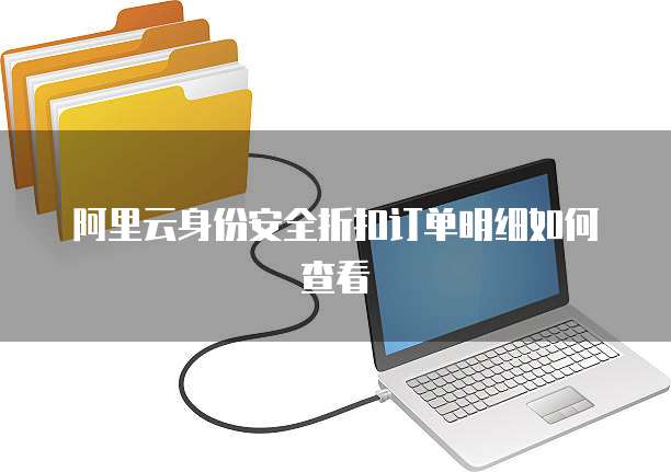 阿里云身份安全折扣订单明细如何查看
