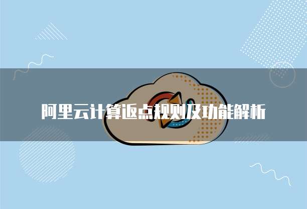 阿里云计算返点规则及功能解析