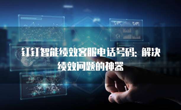 钉钉智能绩效客服电话号码: 解决绩效问题的神器