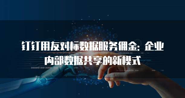 钉钉用友对标数据服务佣金: 企业内部数据共享的新模式