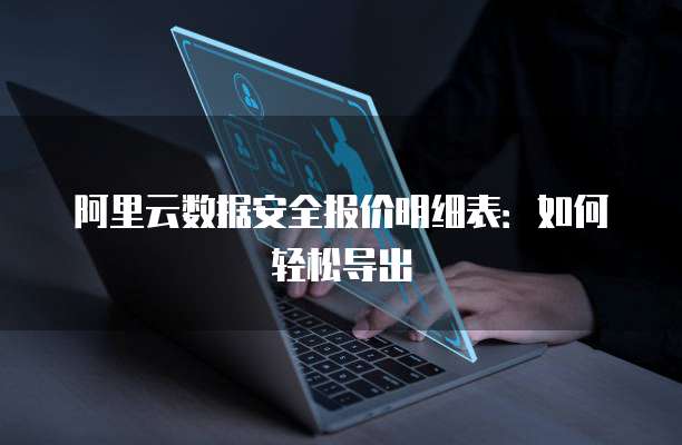 阿里云数据安全报价明细表:如何轻松导出