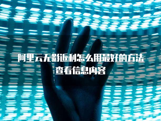阿里云无影返利怎么用最好的方法查看信息内容