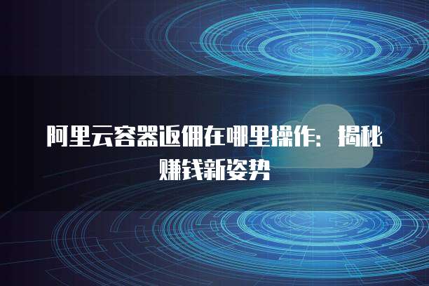 阿里云容器返佣在哪里操作:揭秘赚钱新姿势