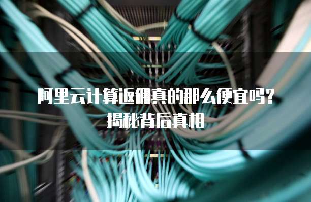阿里云计算返佣真的那么便宜吗?揭秘背后真相