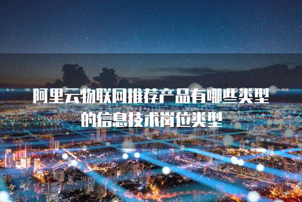 阿里云物联网推荐产品有哪些类型的信息技术岗位类型