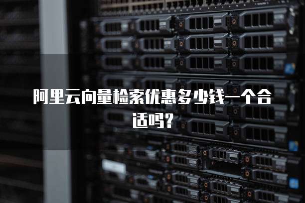 阿里云向量检索优惠多少钱一个合适吗?