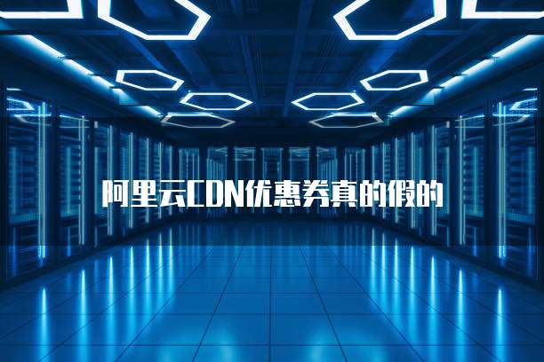 阿里云CDN优惠券真的假的