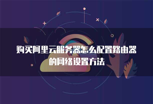 购买阿里云服务器怎么配置路由器的网络设置方法