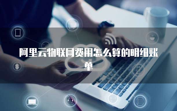 阿里云物联网费用怎么算的明细账单