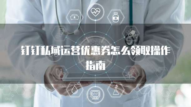 钉钉私域运营优惠券怎么领取操作指南