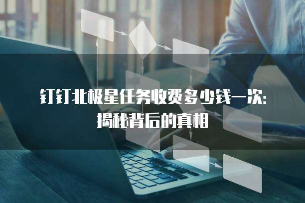 钉钉北极星任务收费多少钱一次:揭秘背后的真相
