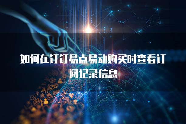 如何在钉钉易点易动购买时查看订阅记录信息