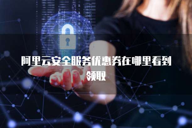 阿里云安全服务优惠券在哪里看到领取