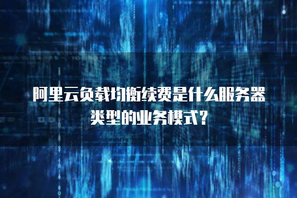 阿里云负载均衡续费是什么服务器类型的业务模式?