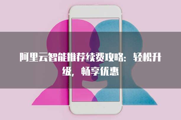 阿里云智能推荐续费攻略：轻松升级，畅享优惠