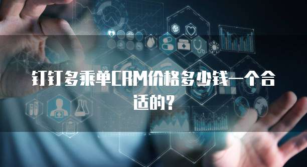 钉钉多乘单CRM价格多少钱一个合适的?