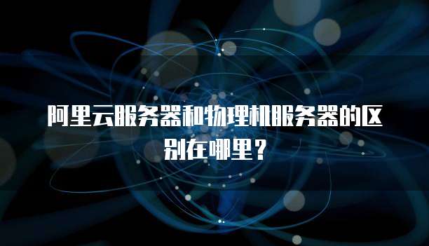阿里云服务器和物理机服务器的区别在哪里?