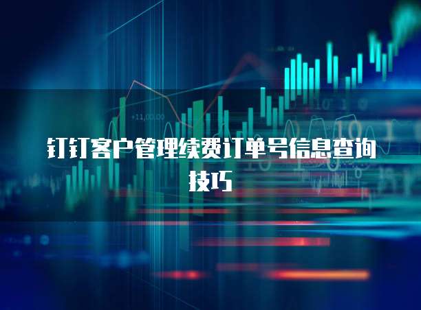 钉钉客户管理续费订单号信息查询技巧
