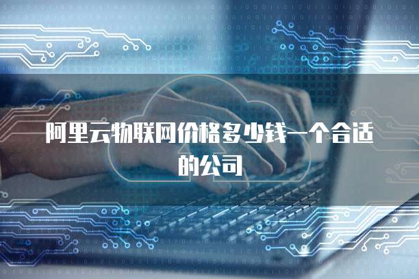 阿里云物联网价格多少钱一个合适的公司