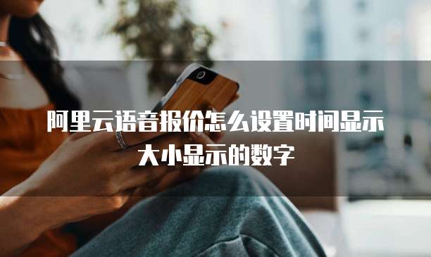 阿里云语音报价怎么设置时间显示大小显示的数字