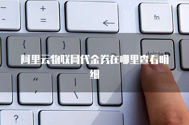 阿里云物联网代金券在哪里查看明细