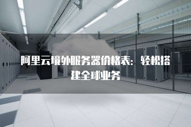 阿里云境外服务器价格表：轻松搭建全球业务