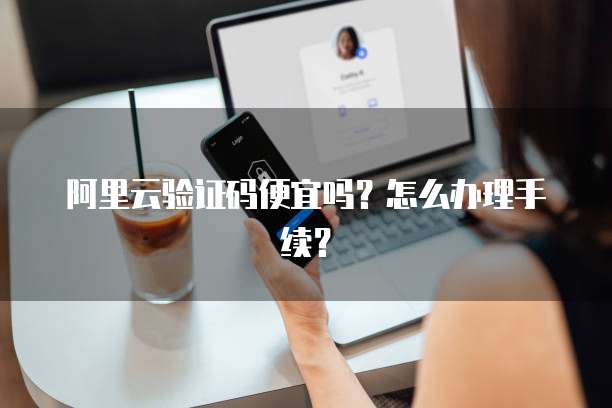 阿里云验证码便宜吗?怎么办理手续?