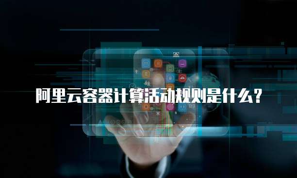 阿里云容器计算活动规则是什么?