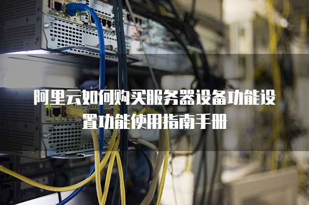 阿里云如何购买服务器设备功能设置功能使用指南手册