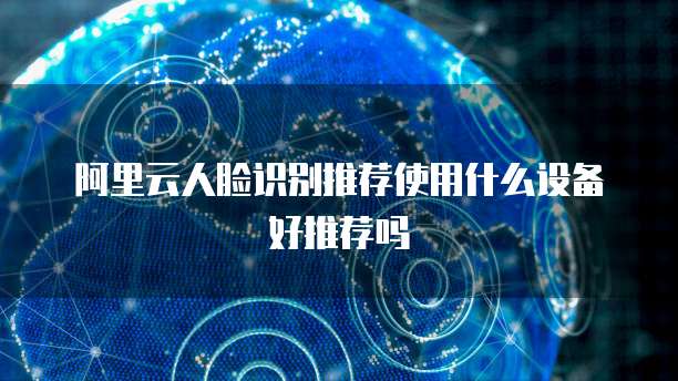 阿里云人脸识别推荐使用什么设备好推荐吗