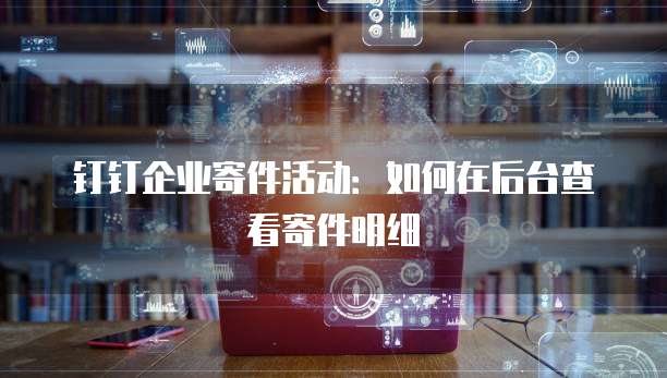 钉钉企业寄件活动:如何在后台查看寄件明细