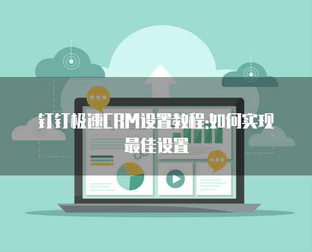 钉钉极速CRM设置教程:如何实现最佳设置