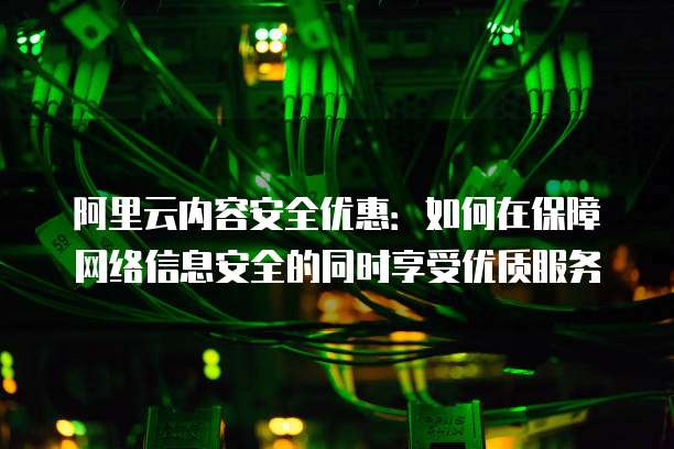 阿里云内容安全优惠:如何在保障网络信息安全的同时享受优质服务