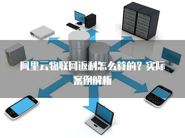 阿里云物联网返利怎么算的?实际案例解析