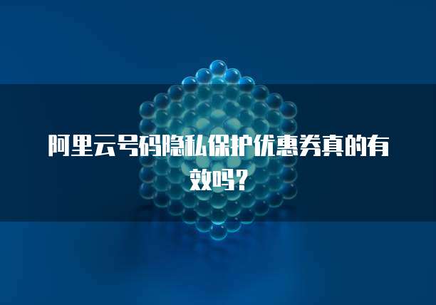 阿里云号码隐私保护优惠券真的有效吗?
