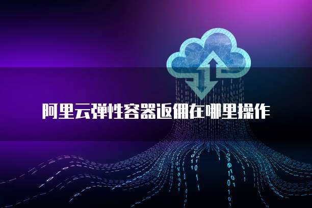 阿里云弹性容器返佣在哪里操作