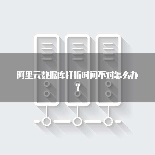 阿里云数据库打折时间不对怎么办?