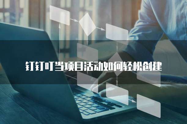 钉钉叮当项目活动如何轻松创建